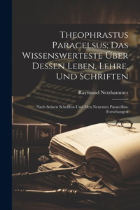 Theophrastus Paracelsus; Das Wissenswerteste Über Dessen Leben, Lehre, Und Schriften