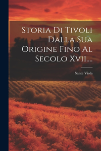 Storia Di Tivoli Dalla Sua Origine Fino Al Secolo Xvii....