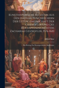 Kunsthistorische Regesten Aus Den Haushaltungsbüchern Der Gütergemeinschaft Der Geizkofler Und Des Reichspfeningmeisters Zacharias Geizkofler, 1576-1610