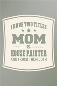 I Have Two Titles Mom & House Painter And I Rock Them Both