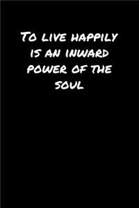 To Live Happily Is An Inward Power Of The Soul�