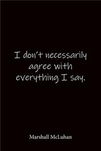 I don't necessarily agree with everything I say. Marshall McLuhan