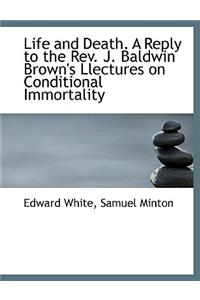 Life and Death. a Reply to the REV. J. Baldwin Brown's Llectures on Conditional Immortality