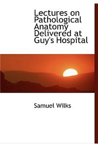 Lectures on Pathological Anatomy Delivered at Guy's Hospital