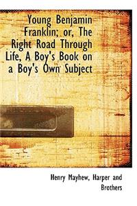Young Benjamin Franklin; Or, the Right Road Through Life, a Boy's Book on a Boy's Own Subject