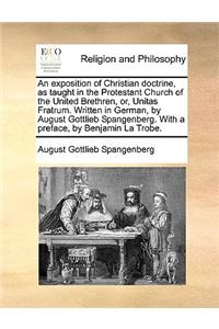 An Exposition of Christian Doctrine, as Taught in the Protestant Church of the United Brethren, Or, Unitas Fratrum. Written in German, by August Gottlieb Spangenberg. with a Preface, by Benjamin La Trobe.