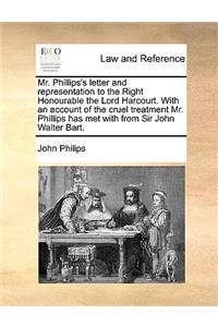 Mr. Phillips's Letter and Representation to the Right Honourable the Lord Harcourt. with an Account of the Cruel Treatment Mr. Phillips Has Met with from Sir John Walter Bart.