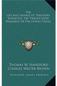 The Life and Sayings of Theodore Roosevelt, the Twenty-Sixth President of the United States