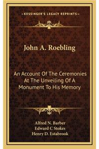 John A. Roebling: An Account Of The Ceremonies At The Unveiling Of A Monument To His Memory