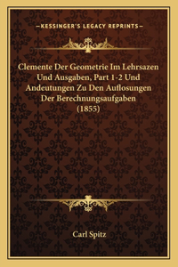 Clemente Der Geometrie Im Lehrsazen Und Ausgaben, Part 1-2 Und Andeutungen Zu Den Auflosungen Der Berechnungsaufgaben (1855)