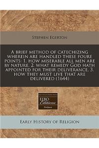 A Brief Method of Catechizing Wherein Are Handled These Foure Points: 1. How Miserable All Men Are by Nature, 2. What Remedy God Hath Appointed for Their Deliverance, 3. How They Must Live That Are Delivered (1644)