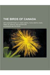 The Birds of Canada; With Descriptions of Their Habits, Food, Nests, Eggs, Times of Arrival and Departure
