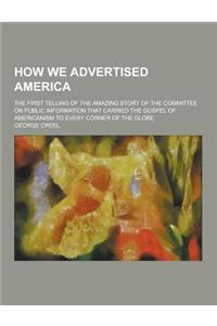 How We Advertised America; The First Telling of the Amazing Story of the Committee on Public Information That Carried the Gospel of Americanism to Eve