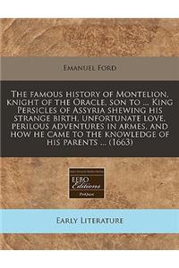 The Famous History of Montelion, Knight of the Oracle, Son to ... King Persicles of Assyria Shewing His Strange Birth, Unfortunate Love, Perilous Adventures in Armes, and How He Came to the Knowledge of His Parents ... (1663)