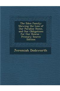 The Eden Family: Shewing the Loss of Our Paradise Home, and Our Obligations for Our Rescue - Primary Source Edition