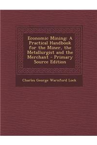 Economic Mining: A Practical Handbook for the Miner, the Metallurgist and the Merchant