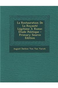 La Restauration de La Royaute Legitime a Rome: Etude Politique