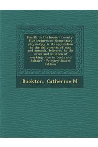 Health in the House: Twenty-Five Lectures on Elementary Physiology in Its Application to the Daily Wants of Man and Animals, Delivered to the Wives and Children of Working-Men in Leeds and Saltaire