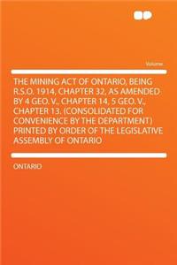 The Mining Act of Ontario, Being R.S.O. 1914, Chapter 32, as Amended by 4 Geo. V., Chapter 14, 5 Geo. V., Chapter 13. (Consolidated for Convenience by the Department) Printed by Order of the Legislative Assembly of Ontario