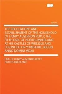 The Regulations and Establishment of the Household of Henry Algernon Percy, the Fifth Earl of Northumberland, at His Castles of Wressle and Lekonfield in Yorkshire, Begun Anno Domini MDXII