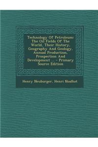 Technology of Petroleum: The Oil Fields of the World, Their History, Geography and Geology, Annual Production, Prospection and Development ... - Primary Source Edition