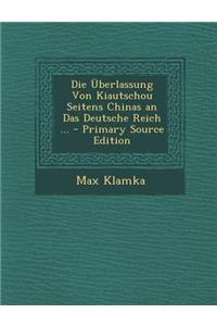 Die Uberlassung Von Kiautschou Seitens Chinas an Das Deutsche Reich ... - Primary Source Edition