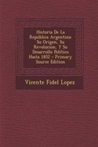 Historia de La Republica Argentina: Su Origen, Su Revolucion, y Su Desarrollo Politico Hasta 1852 - Primary Source Edition