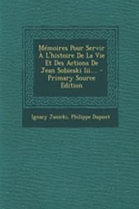 Mémoires Pour Servir À L'histoire De La Vie Et Des Actions De Jean Sobieski Iii....