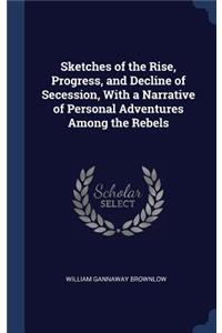 Sketches of the Rise, Progress, and Decline of Secession, With a Narrative of Personal Adventures Among the Rebels