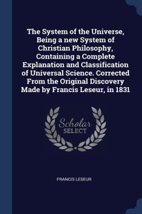 System of the Universe, Being a new System of Christian Philosophy, Containing a Complete Explanation and Classification of Universal Science. Corrected From the Original Discovery Made by Francis Leseur, in 1831