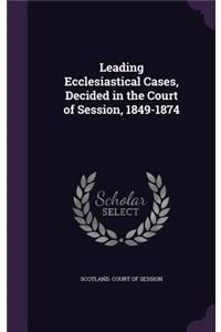 Leading Ecclesiastical Cases, Decided in the Court of Session, 1849-1874