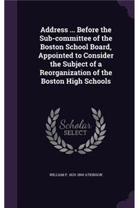 Address ... Before the Sub-committee of the Boston School Board, Appointed to Consider the Subject of a Reorganization of the Boston High Schools