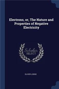 Electrons, Or, the Nature and Properties of Negative Electricity