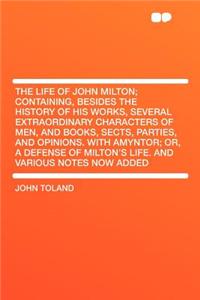 The Life of John Milton; Containing, Besides the History of His Works, Several Extraordinary Characters of Men, and Books, Sects, Parties, and Opinions. with Amyntor; Or, a Defense of Milton's Life. and Various Notes Now Added