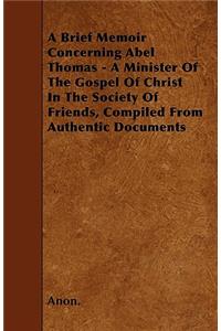 A Brief Memoir Concerning Abel Thomas - A Minister Of The Gospel Of Christ In The Society Of Friends, Compiled From Authentic Documents