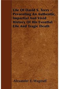 Life Of David S. Terry - Presenting An Authentic, Impartial And Vivid History Of His Eventful Life And Tragic Death