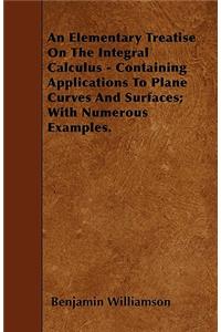 An Elementary Treatise On The Integral Calculus - Containing Applications To Plane Curves And Surfaces; With Numerous Examples.