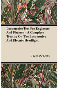 Locomotive Text for Engineers and Firemen - A Complete Treatise on the Locomotive and Electric Headlight