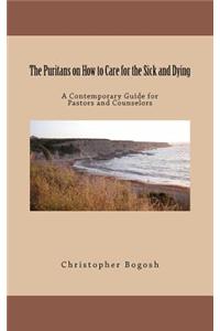 The Puritans on How to Care for the Sick and Dying: A Contemporary Guide for Pastors and Counselors