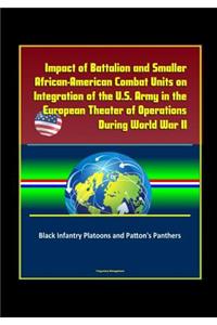 Impact of Battalion and Smaller African-American Combat Units on Integration of the U.S. Army in the European Theater of Operations During World War II - Black Infantry Platoons and Patton's Panthers