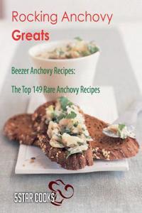 Rocking Anchovy Greats: Beezer Anchovy Recipes, the Top 149 Rare Anchovy Recipes