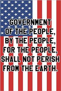 Government of the People,by the People,for the People,shall Not Perish from the Earth Notebook