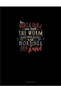 The Early Bird Can Have The Worm Because Worms Are Gross And Mornings Are Stupid