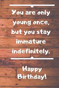 You are only young once, but you stay immature indefinitely. Happy Birthday!