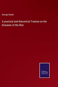 practical and theoretical Treatise on the Diseases of the Skin