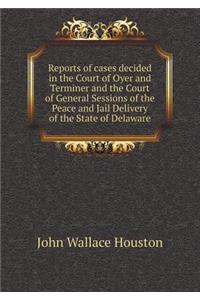 Reports of Cases Decided in the Court of Oyer and Terminer and the Court of General Sessions of the Peace and Jail Delivery of the State of Delaware