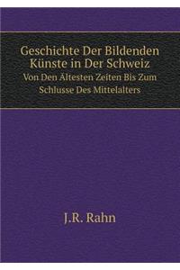 Geschichte Der Bildenden Künste in Der Schweiz Von Den Ältesten Zeiten Bis Zum Schlusse Des Mittelalters