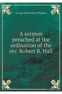 A Sermon Preached at the Ordination of the Rev. Robert B. Hall