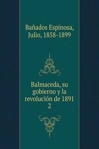 Balmaceda, su gobierno y la revolucion de 1891