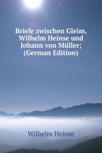 Briefe zwischen Gleim, Wilhelm Heinse und Johann von Muller; (German Edition)